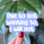 Due to Not Wanting To, I Will Not – Funny Relatable Quote Sticker
